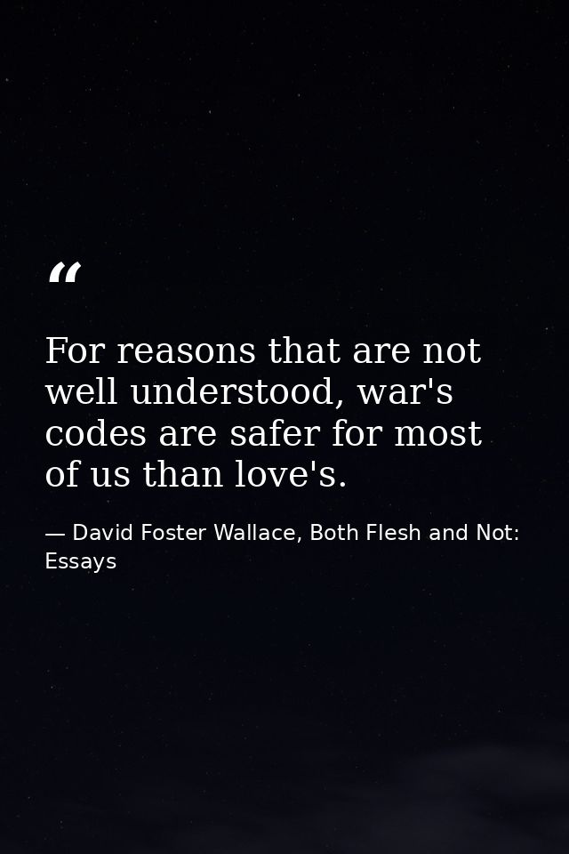 For reasons that are not well understood, war's codes are safer for most of us than love's. — David Foster Wallace, Both Flesh and Not: Essays
