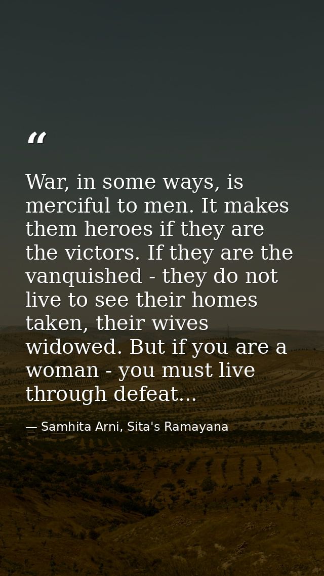 War, in some ways, is merciful to men. It makes them heroes if they are the victors. If they are the vanquished - they d — Samhita Arni, Sita's Ramayana