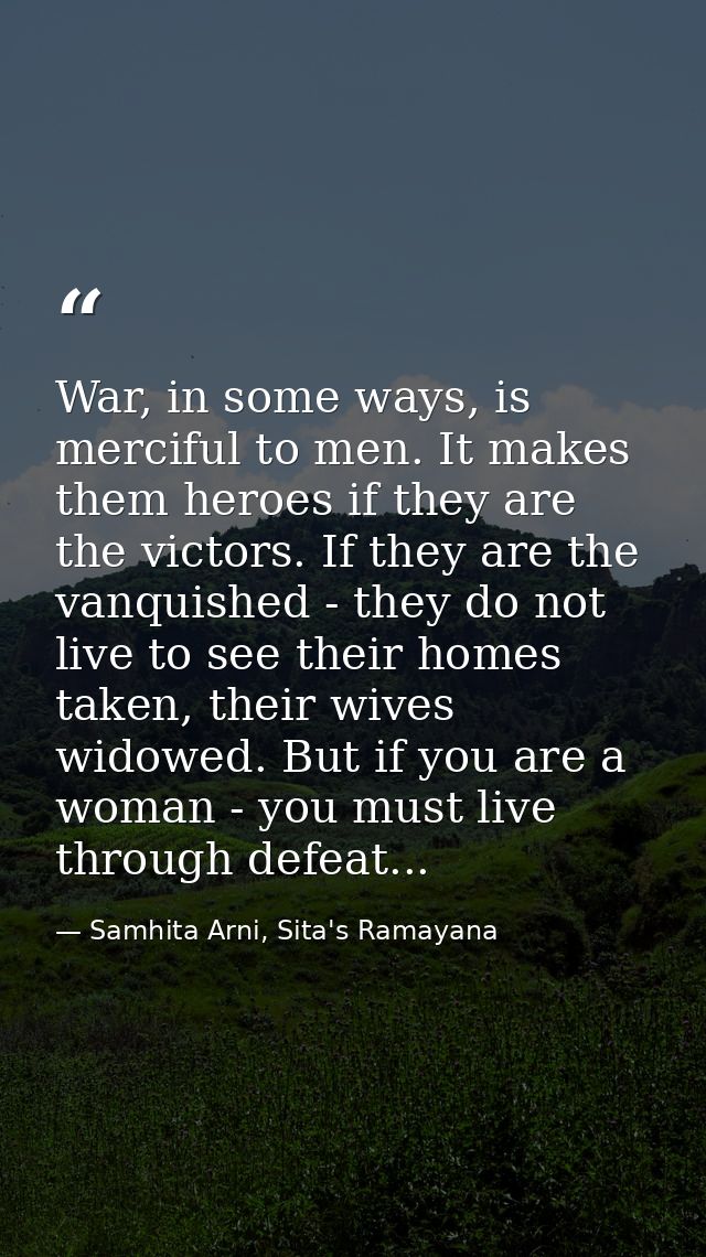 War, in some ways, is merciful to men. It makes them heroes if they are the victors. If they are the vanquished - they d — Samhita Arni, Sita's Ramayana
