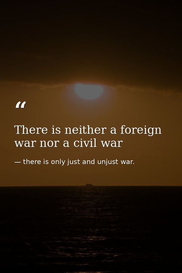 There is neither a foreign war nor a civil war — there is only just and unjust war.
