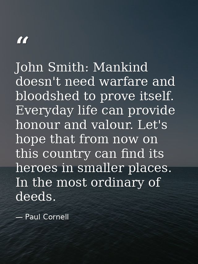 John Smith: Mankind doesn't need warfare and bloodshed to prove itself. Everyday life can provide honour and valour. Let — Paul Cornell