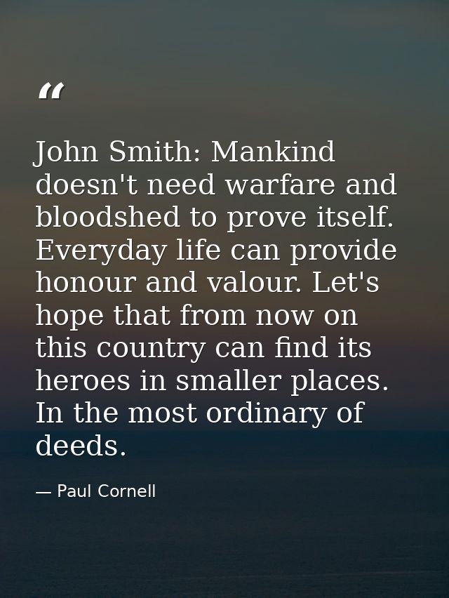 John Smith: Mankind doesn't need warfare and bloodshed to prove itself. Everyday life can provide honour and valour. Let — Paul Cornell