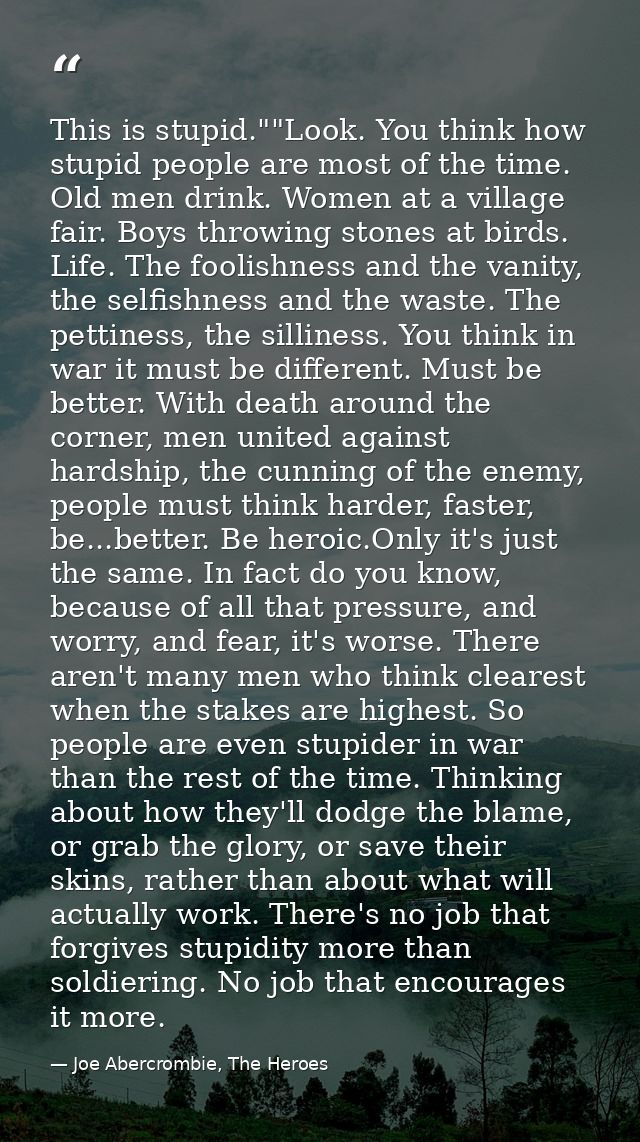 This is stupid.""Look. You think how stupid people are most of the time. Old men drink. Women at a village fair. Boys th — Joe Abercrombie, The Heroes