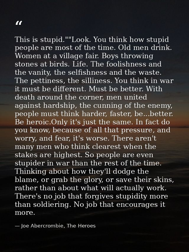 This is stupid.""Look. You think how stupid people are most of the time. Old men drink. Women at a village fair. Boys th — Joe Abercrombie, The Heroes