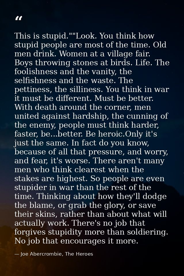 This is stupid.""Look. You think how stupid people are most of the time. Old men drink. Women at a village fair. Boys th — Joe Abercrombie, The Heroes