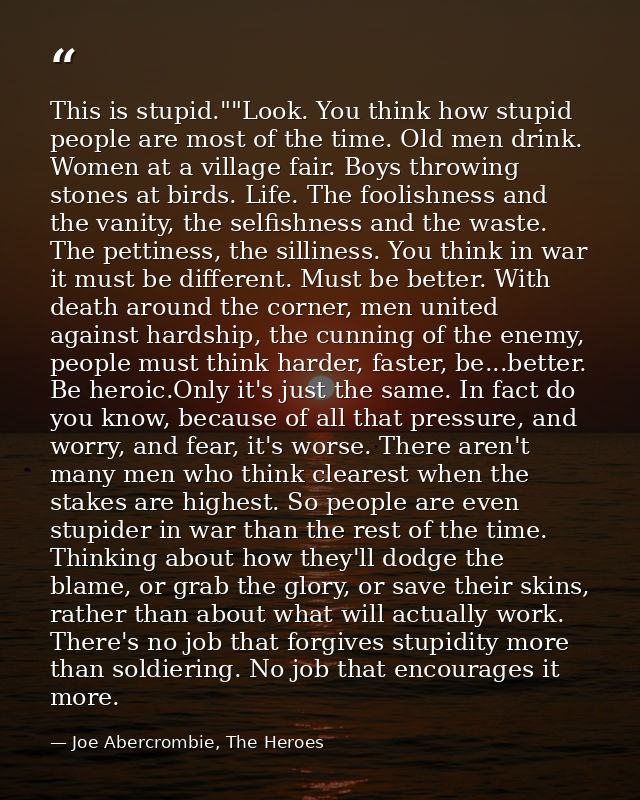 This is stupid.""Look. You think how stupid people are most of the time. Old men drink. Women at a village fair. Boys th — Joe Abercrombie, The Heroes