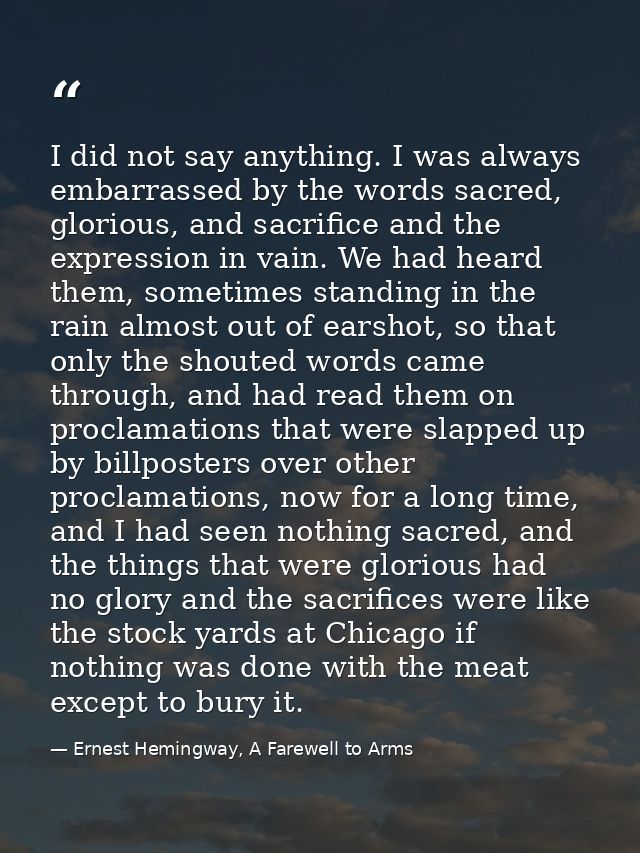 I did not say anything. I was always embarrassed by the words sacred, glorious, and sacrifice and the expression in vain — Ernest Hemingway, A Farewell to Arms
