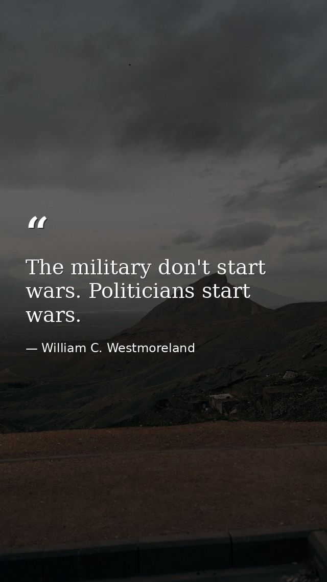 The military don't start wars. Politicians start wars. — William C. Westmoreland
