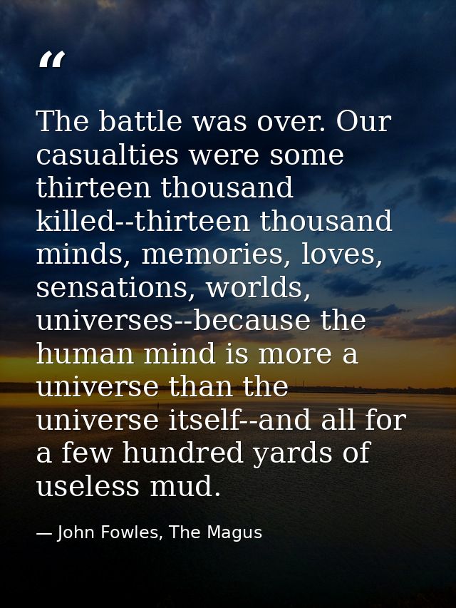 The battle was over. Our casualties were some thirteen thousand killed--thirteen thousand minds, memories, loves, sensat — John Fowles, The Magus