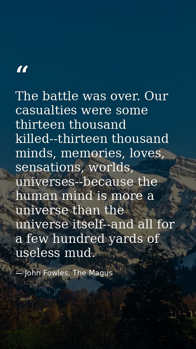 The battle was over. Our casualties were some thirteen thousand killed--thirteen thousand minds, memories, loves, sensat — John Fowles, The Magus
