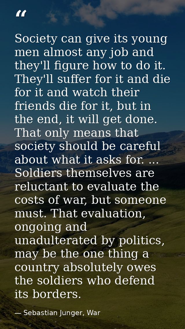 Society can give its young men almost any job and they'll figure how to do it. They'll suffer for it and die for it and  — Sebastian Junger, War