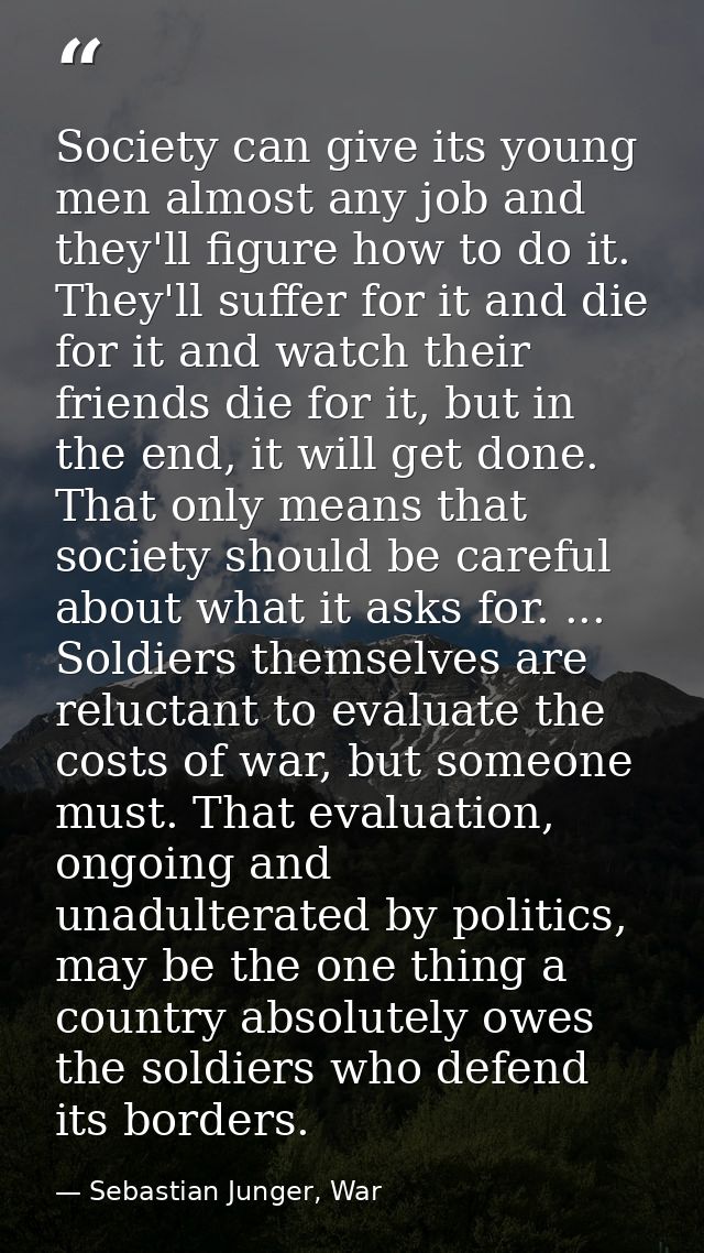 Society can give its young men almost any job and they'll figure how to do it. They'll suffer for it and die for it and  — Sebastian Junger, War