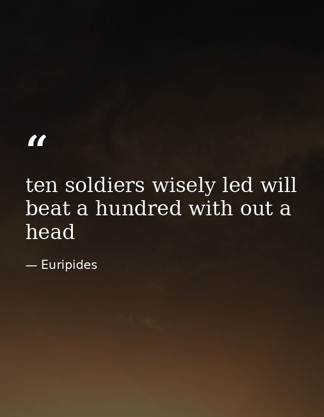 ten soldiers wisely led will beat a hundred with out a head — Euripides