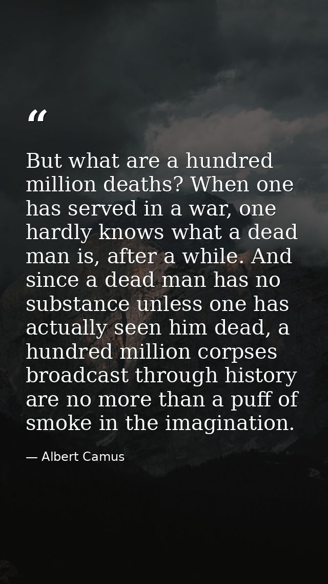 But what are a hundred million deaths? When one has served in a war, one hardly knows what a dead man is, after a while. — Albert Camus