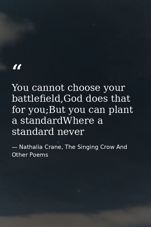 You cannot choose your battlefield,God does that for you;But you can plant a standardWhere a standard never — Nathalia Crane, The Singing Crow And Other Poems