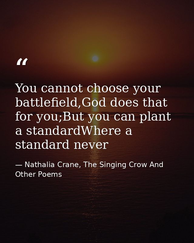 You cannot choose your battlefield,God does that for you;But you can plant a standardWhere a standard never — Nathalia Crane, The Singing Crow And Other Poems