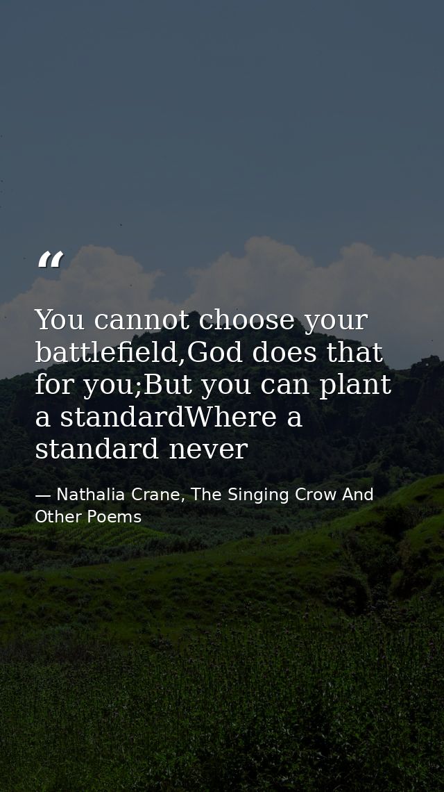 You cannot choose your battlefield,God does that for you;But you can plant a standardWhere a standard never — Nathalia Crane, The Singing Crow And Other Poems