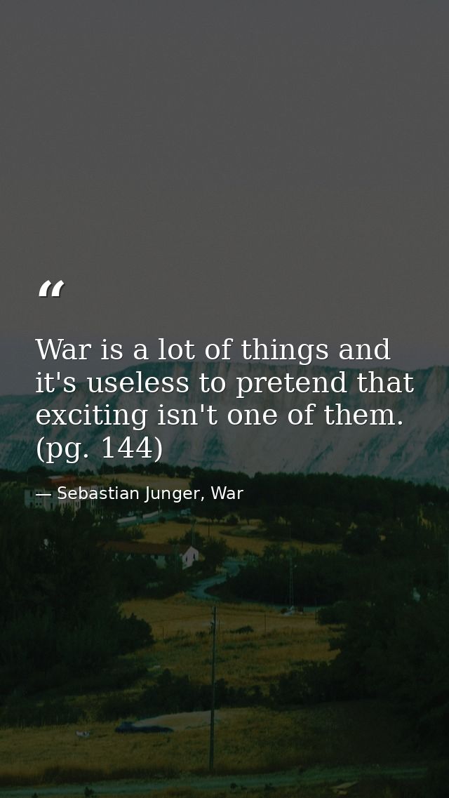 War is a lot of things and it's useless to pretend that exciting isn't one of them. (pg. 144) — Sebastian Junger, War