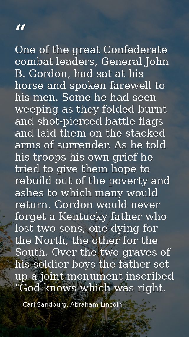 One of the great Confederate combat leaders, General John B. Gordon, had sat at his horse and spoken farewell to his men — Carl Sandburg, Abraham Lincoln