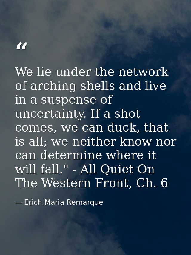 We lie under the network of arching shells and live in a suspense of uncertainty. If a shot comes, we can duck, that is  — Erich Maria Remarque