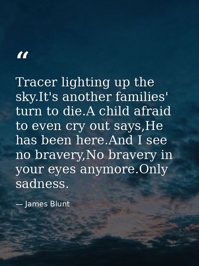 Tracer lighting up the sky.It's another families' turn to die.A child afraid to even cry out says,He has been here.And I — James Blunt