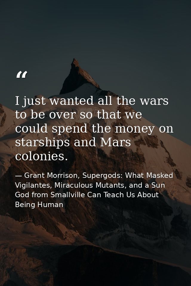 I just wanted all the wars to be over so that we could spend the money on starships and Mars colonies. — Grant Morrison, Supergods: What Masked Vigilantes, Miraculous Mutants, and a Sun God from Smallville Can Teach Us About Being Human
