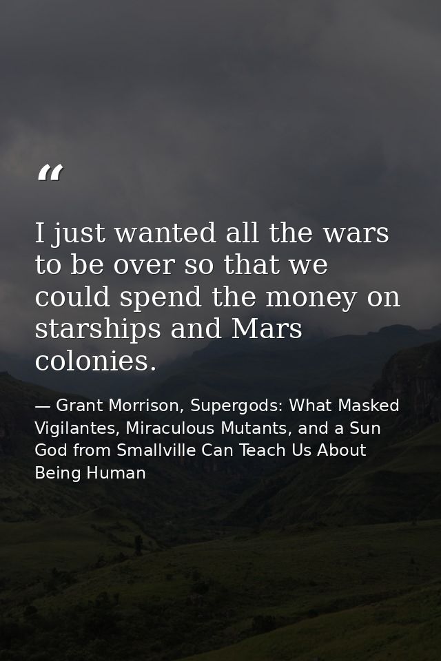I just wanted all the wars to be over so that we could spend the money on starships and Mars colonies. — Grant Morrison, Supergods: What Masked Vigilantes, Miraculous Mutants, and a Sun God from Smallville Can Teach Us About Being Human