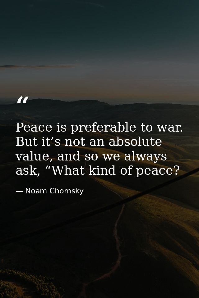 Peace is preferable to war. But it’s not an absolute value, and so we always ask, “What kind of peace? — Noam Chomsky