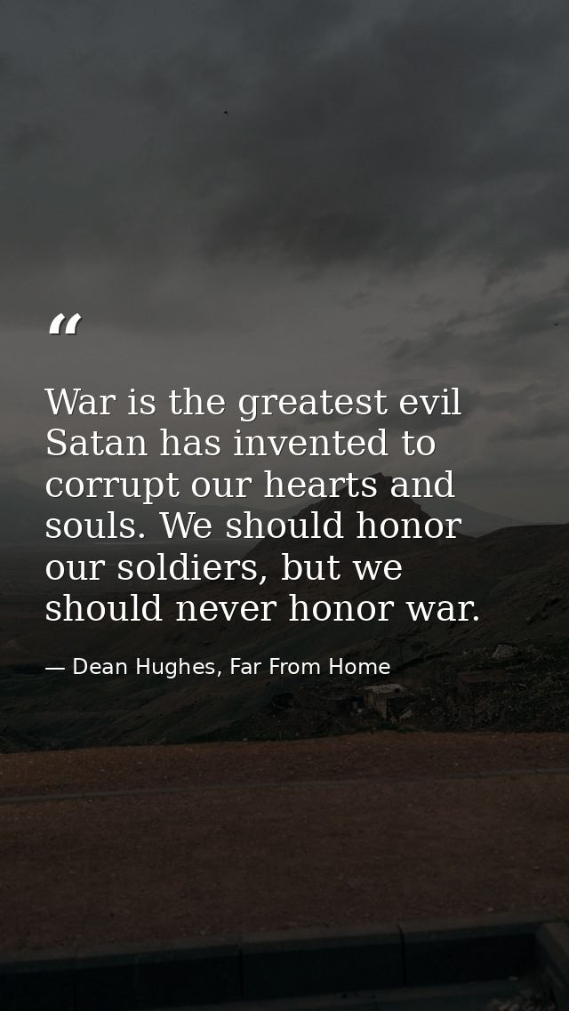 War is the greatest evil Satan has invented to corrupt our hearts and souls. We should honor our soldiers, but we should — Dean Hughes, Far From Home