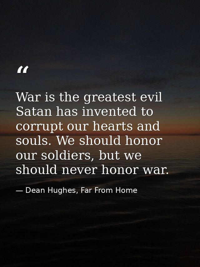 War is the greatest evil Satan has invented to corrupt our hearts and souls. We should honor our soldiers, but we should — Dean Hughes, Far From Home