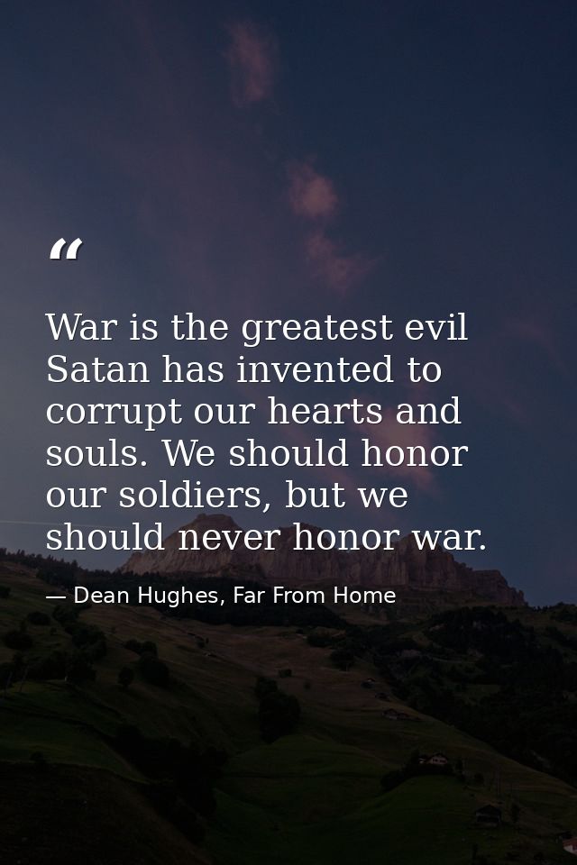 War is the greatest evil Satan has invented to corrupt our hearts and souls. We should honor our soldiers, but we should — Dean Hughes, Far From Home