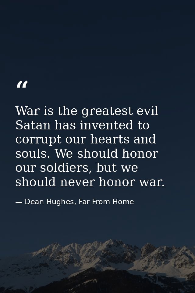 War is the greatest evil Satan has invented to corrupt our hearts and souls. We should honor our soldiers, but we should — Dean Hughes, Far From Home