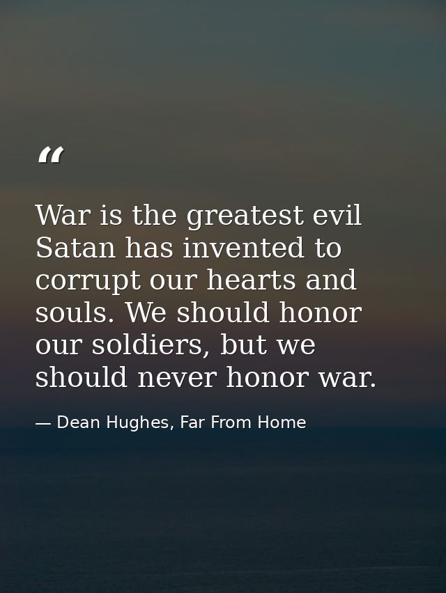 War is the greatest evil Satan has invented to corrupt our hearts and souls. We should honor our soldiers, but we should — Dean Hughes, Far From Home