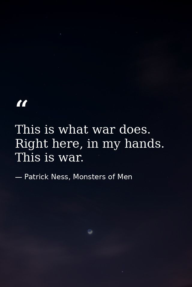 This is what war does. Right here, in my hands. This is war. — Patrick Ness, Monsters of Men