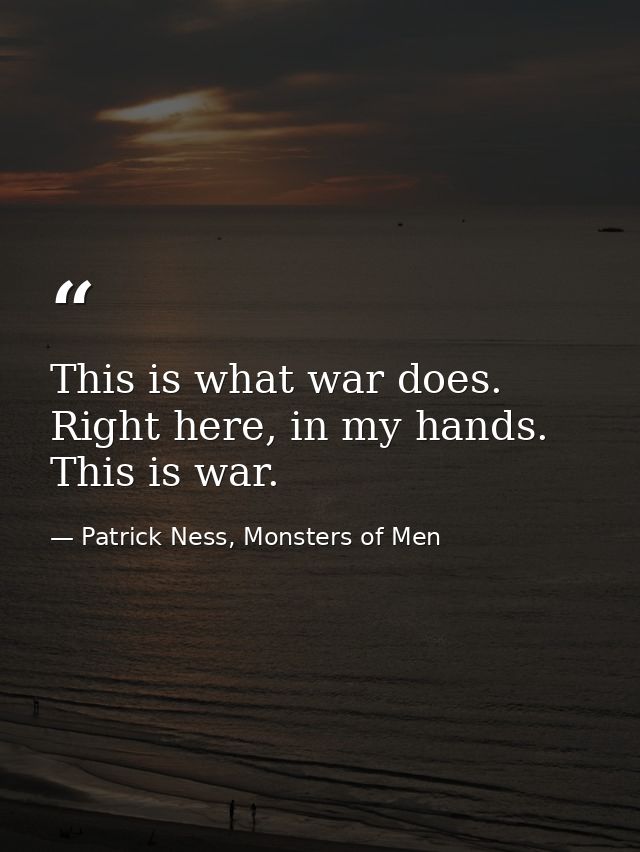 This is what war does. Right here, in my hands. This is war. — Patrick Ness, Monsters of Men