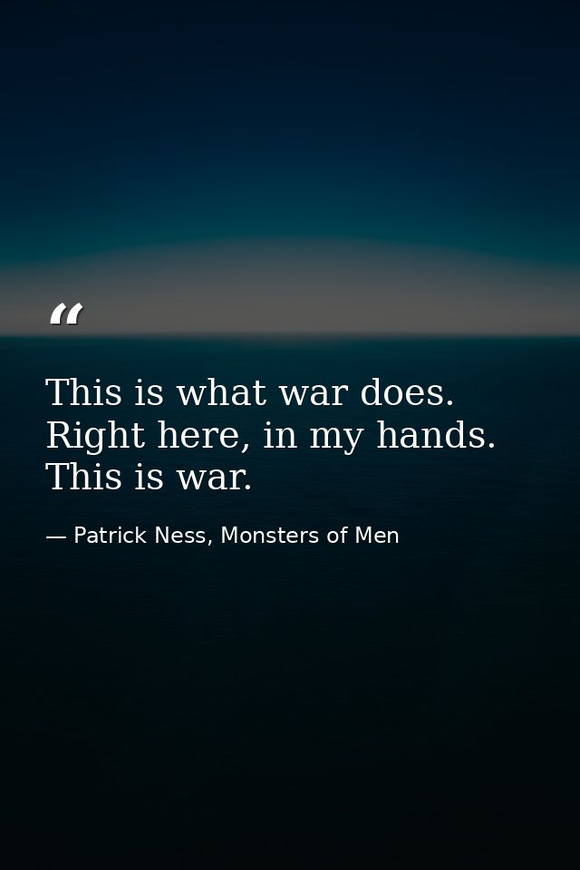This is what war does. Right here, in my hands. This is war. — Patrick Ness, Monsters of Men