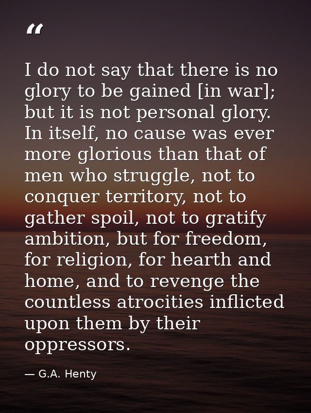 I do not say that there is no glory to be gained [in war]; but it is not personal glory. In itself, no cause was ever mo — G.A. Henty