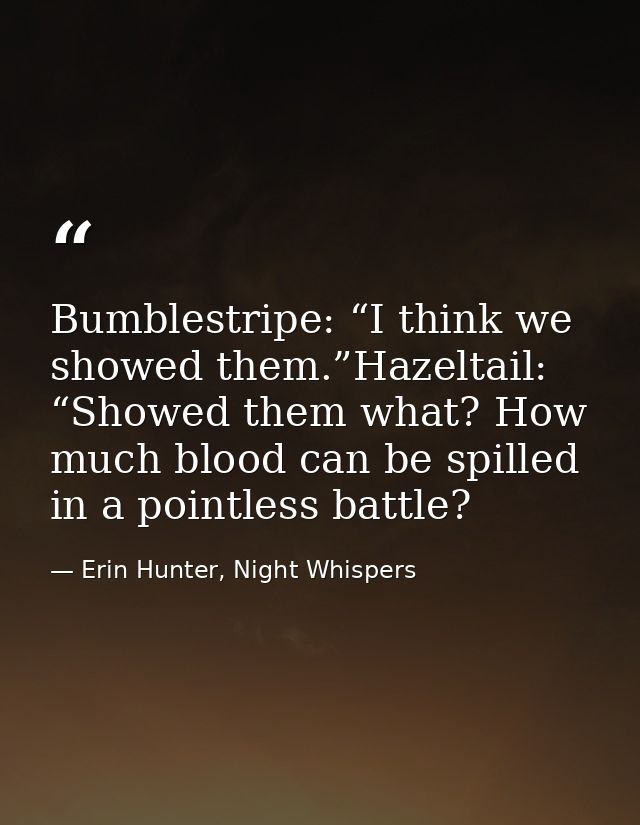 Bumblestripe: “I think we showed them.”Hazeltail: “Showed them what? How much blood can be spilled in a pointless battle — Erin Hunter, Night Whispers