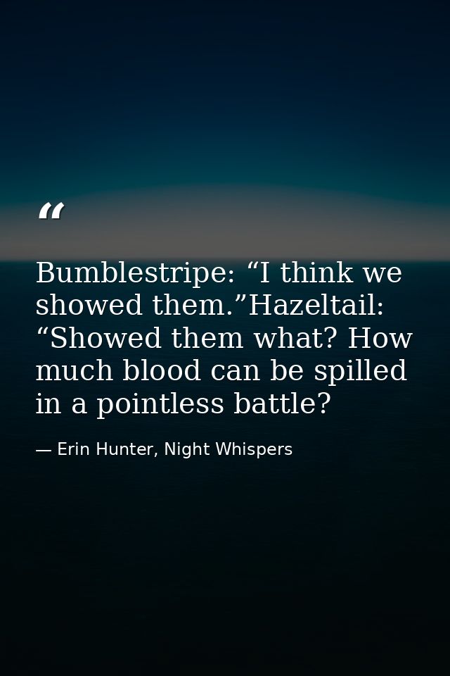 Bumblestripe: “I think we showed them.”Hazeltail: “Showed them what? How much blood can be spilled in a pointless battle — Erin Hunter, Night Whispers