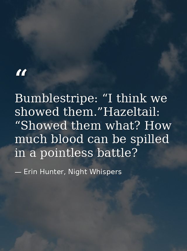 Bumblestripe: “I think we showed them.”Hazeltail: “Showed them what? How much blood can be spilled in a pointless battle — Erin Hunter, Night Whispers