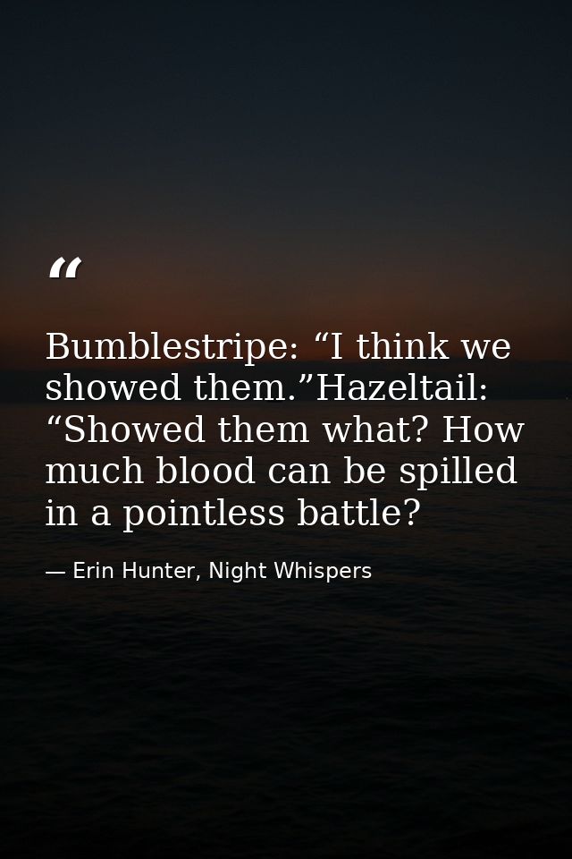 Bumblestripe: “I think we showed them.”Hazeltail: “Showed them what? How much blood can be spilled in a pointless battle — Erin Hunter, Night Whispers