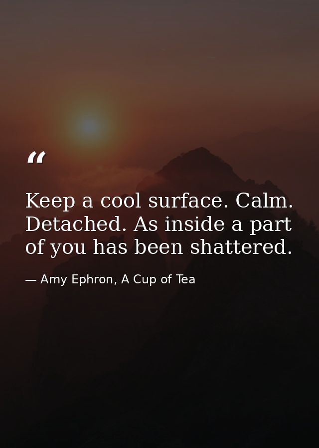 Keep a cool surface. Calm. Detached. As inside a part of you has been shattered. — Amy Ephron, A Cup of Tea