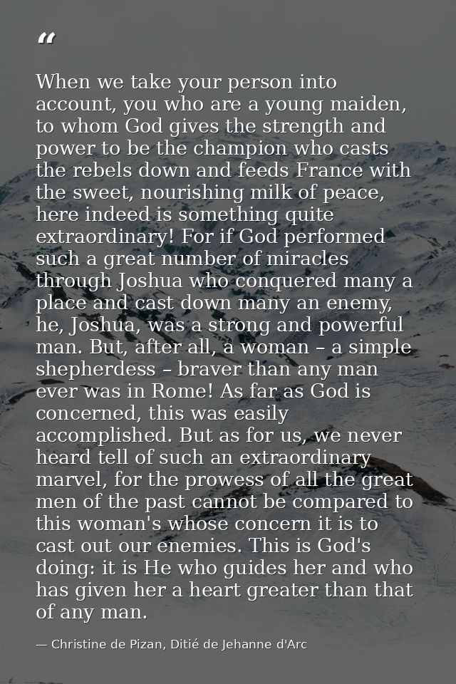 When we take your person into account, you who are a young maiden, to whom God gives the strength and power to be the ch — Christine de Pizan, Ditié de Jehanne d'Arc