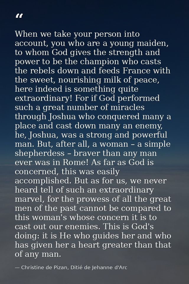 When we take your person into account, you who are a young maiden, to whom God gives the strength and power to be the ch — Christine de Pizan, Ditié de Jehanne d'Arc