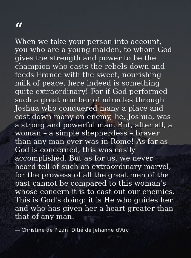 When we take your person into account, you who are a young maiden, to whom God gives the strength and power to be the ch — Christine de Pizan, Ditié de Jehanne d'Arc