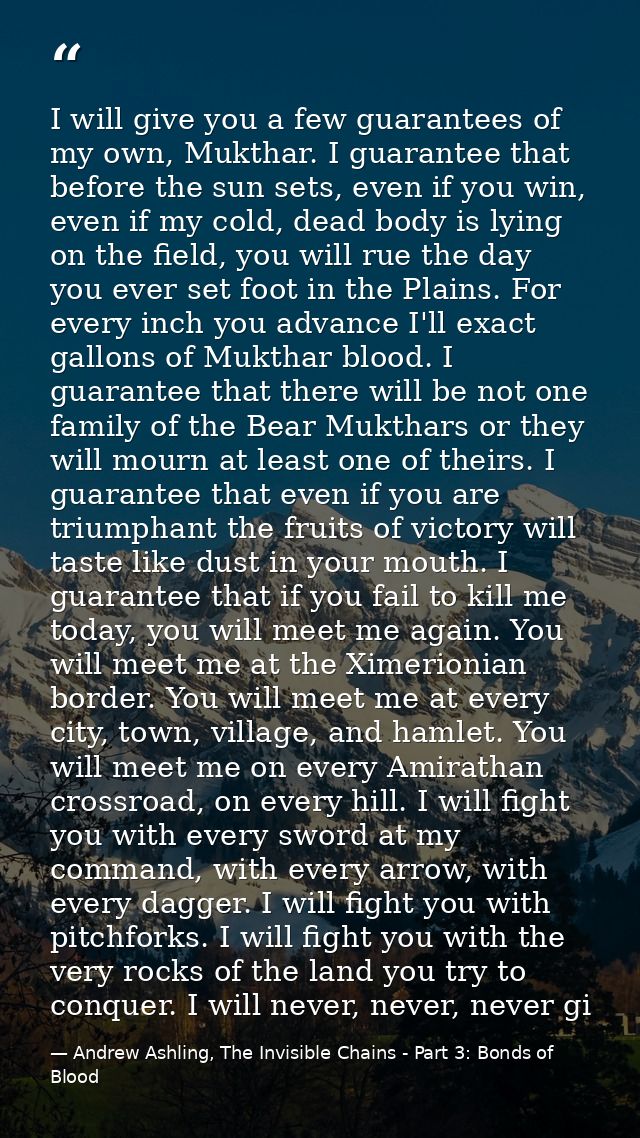 I will give you a few guarantees of my own, Mukthar. I guarantee that before the sun sets, even if you win, even if my c — Andrew Ashling, The Invisible Chains - Part 3: Bonds of Blood
