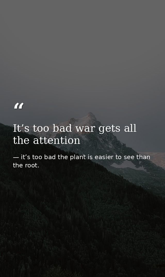 It’s too bad war gets all the attention — it’s too bad the plant is easier to see than the root.