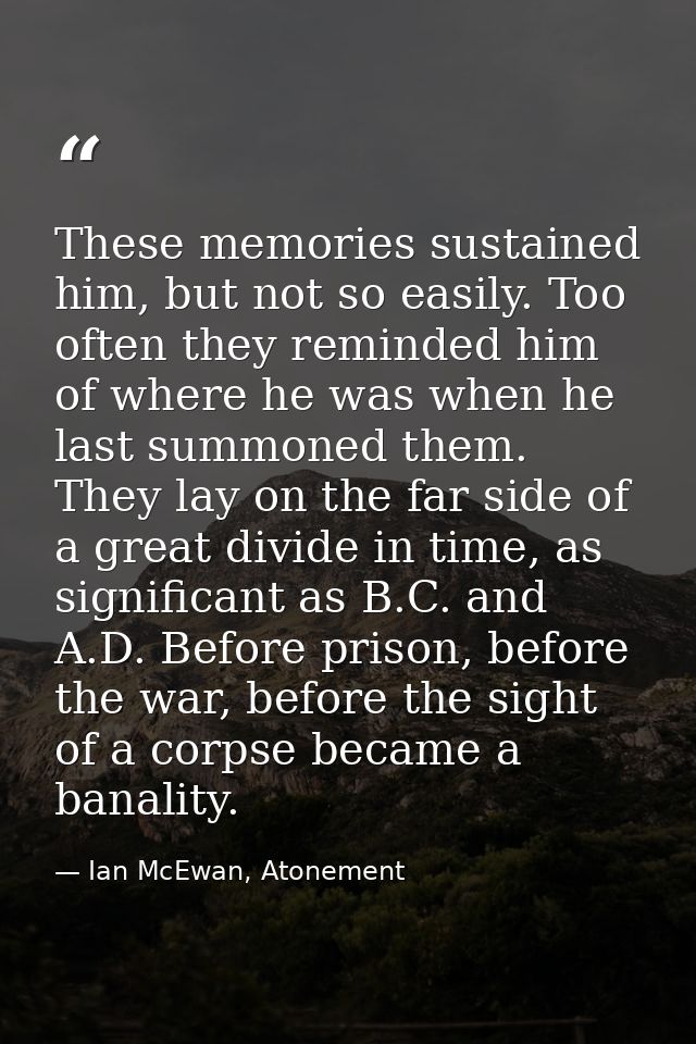 These memories sustained him, but not so easily. Too often they reminded him of where he was when he last summoned them. — Ian McEwan, Atonement