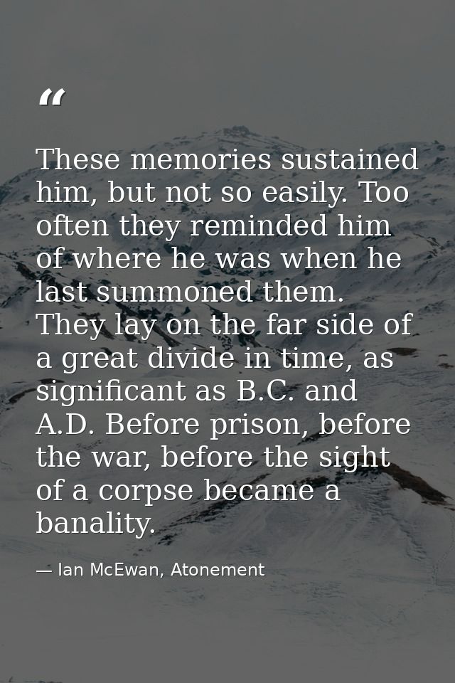 These memories sustained him, but not so easily. Too often they reminded him of where he was when he last summoned them. — Ian McEwan, Atonement