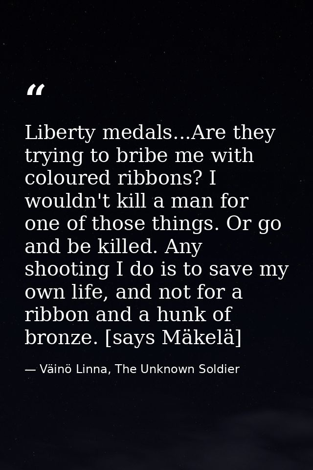 Liberty medals...Are they trying to bribe me with coloured ribbons? I wouldn't kill a man for one of those things. Or go — Väinö Linna, The Unknown Soldier
